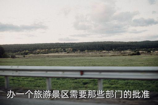 建旅游景區(qū)需要哪些批文，辦一個(gè)旅游景區(qū)需要那些部門的批準(zhǔn)