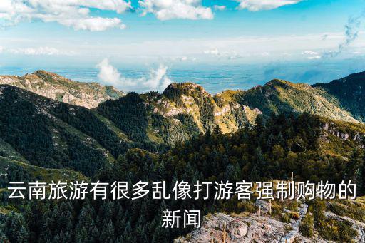云南旅游有很多亂像打游客強(qiáng)制購(gòu)物的新聞