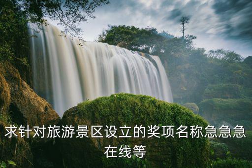 旅游景區(qū)有哪些稱號的，求針對旅游景區(qū)設(shè)立的獎項(xiàng)名稱急急急在線等