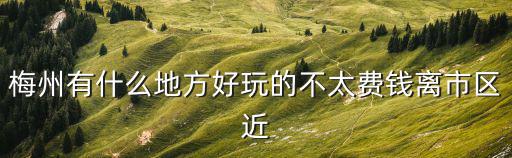 梅州有什么地方好玩的不太費錢離市區(qū)近