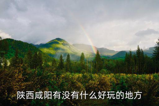 陜西咸陽(yáng)有沒(méi)有什么好玩的地方