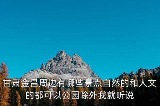 金昌周圍有哪些旅游景區(qū)，甘肅金昌周邊有哪些景點(diǎn)自然的和人文的都可以公園除外我就聽說