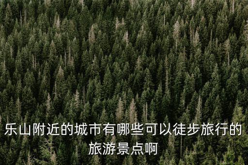 樂山附近的城市有哪些可以徒步旅行的旅游景點(diǎn)啊