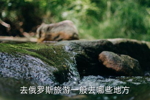 俄羅斯旅游首選哪些景區(qū)，到俄羅斯 有什么地方好玩啊
