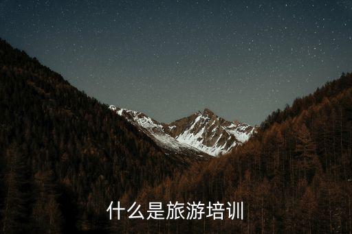旅游景區(qū)培訓(xùn)內(nèi)容涉及哪些，什么是旅游培訓(xùn)