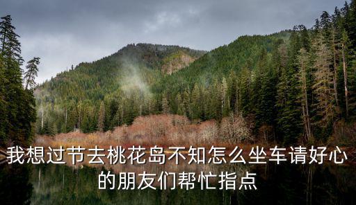 我想過節(jié)去桃花島不知怎么坐車請(qǐng)好心的朋友們幫忙指點(diǎn)