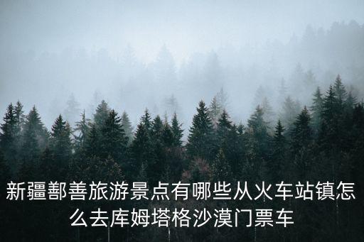 新疆鄯善旅游景點(diǎn)有哪些從火車站鎮(zhèn)怎么去庫(kù)姆塔格沙漠門票車