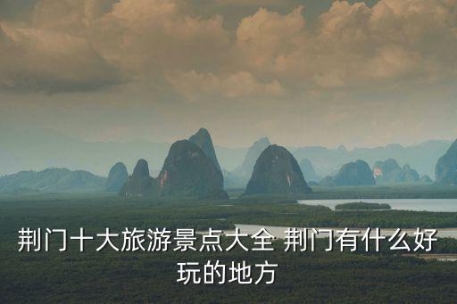 荊門十大旅游景點(diǎn)大全 荊門有什么好玩的地方