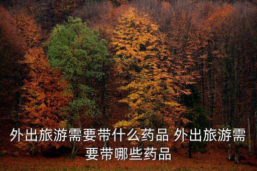 外出旅游需要帶什么藥品 外出旅游需要帶哪些藥品