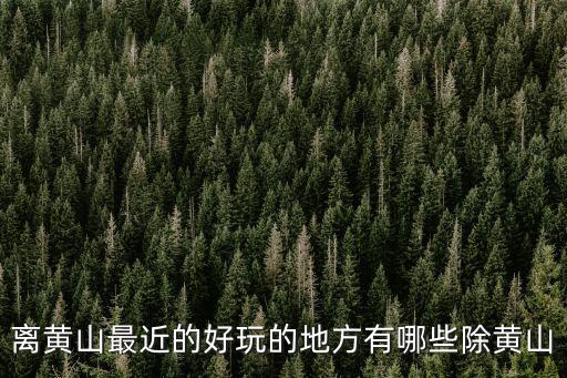 離黃山最近的好玩的地方有哪些除黃山