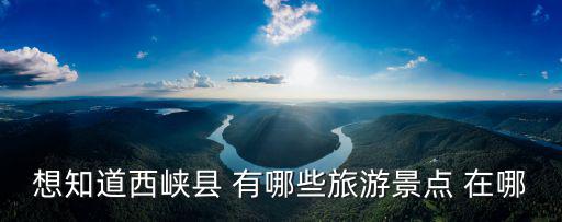 想知道西峽縣 有哪些旅游景點(diǎn) 在哪
