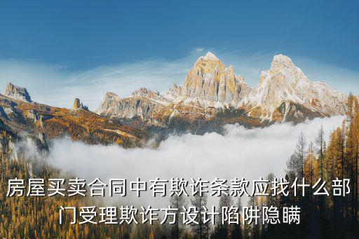 合同隱藏條款欺詐，房屋買賣合同中有欺詐條款應(yīng)找什么部門受理欺詐方設(shè)計陷阱隱瞞
