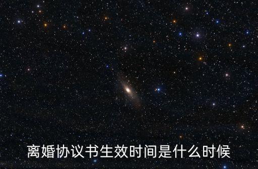 離婚協(xié)議書生效時(shí)間是什么時(shí)候