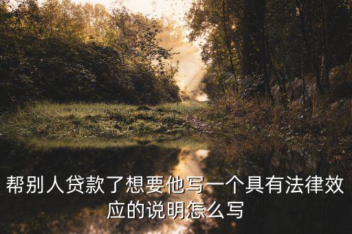 幫人貸款協(xié)議怎么寫才有法律效力，幫別人貸款了想要他寫一個具有法律效應(yīng)的說明怎么寫