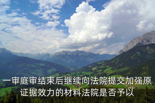 又開庭了 劉鑫提交了新證據(jù)，一審?fù)徑Y(jié)束后繼續(xù)向法院提交加強(qiáng)原證據(jù)效力的材料法院是否予以