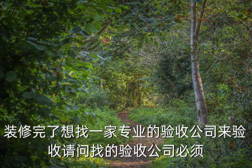 裝修完了想找一家專業(yè)的驗(yàn)收公司來驗(yàn)收請(qǐng)問找的驗(yàn)收公司必須