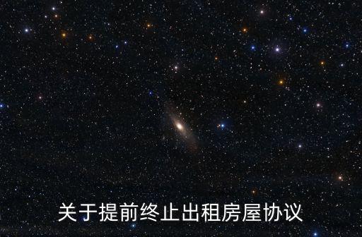 提前終止房屋租賃合同協(xié)議書(shū)，關(guān)于提前終止出租房屋協(xié)議