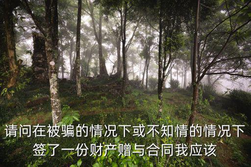 請問在被騙的情況下或不知情的情況下簽了一份財產(chǎn)贈與合同我應(yīng)該