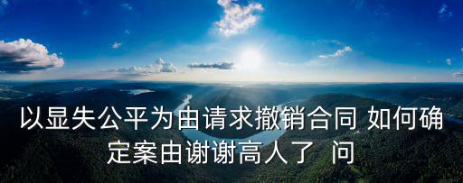 以顯失公平為由請(qǐng)求撤銷合同 如何確定案由謝謝高人了  問(wèn)