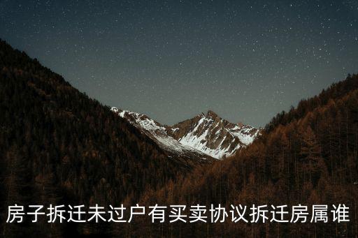 房子拆遷未過戶有買賣協(xié)議拆遷房屬誰