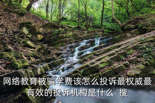 網(wǎng)絡教育被騙學費該怎么投訴最權威最有效的投訴機構是什么  搜