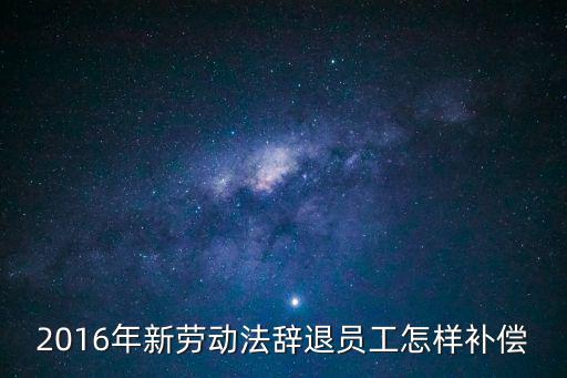 2016年新勞動(dòng)法辭退員工怎樣補(bǔ)償