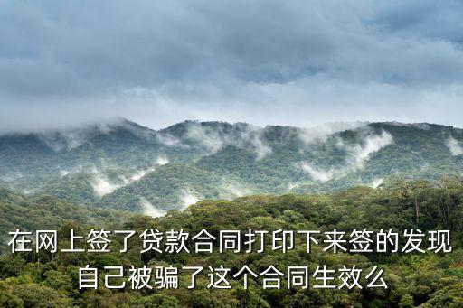 在網(wǎng)上簽了貸款合同打印下來簽的發(fā)現(xiàn)自己被騙了這個(gè)合同生效么