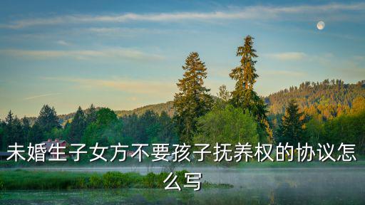 未婚生子女方不要孩子撫養(yǎng)權(quán)的協(xié)議怎么寫(xiě)