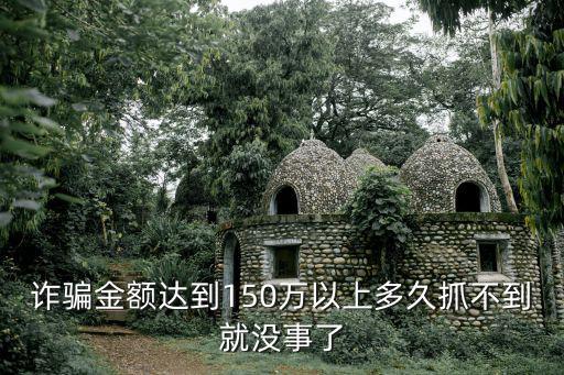 詐騙案多久沒破就沒希望了，詐騙金額達(dá)到150萬以上多久抓不到就沒事了