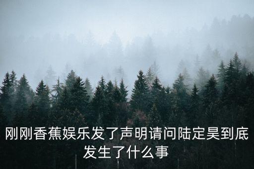 剛剛香蕉娛樂發(fā)了聲明請(qǐng)問陸定昊到底發(fā)生了什么事