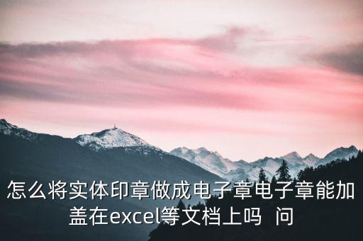 怎么將實體印章做成電子章電子章能加蓋在excel等文檔上嗎  問