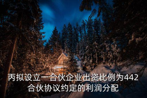 丙擬設(shè)立一合伙企業(yè)出資比例為442合伙協(xié)議約定的利潤分配