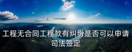 工程無(wú)合同工程款有糾紛是否可以申請(qǐng)司法簽定