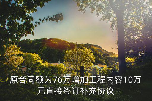 原合同額為76萬(wàn)增加工程內(nèi)容10萬(wàn)元直接簽訂補(bǔ)充協(xié)議