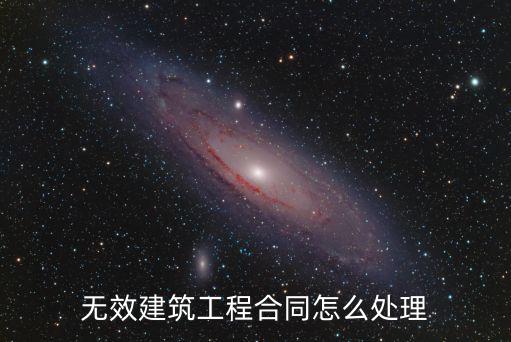 建筑工程合同無效后如何處理，無效建筑工程合同怎么處理