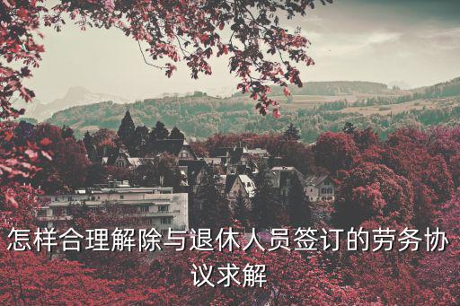 退休人員勞務(wù)合同糾紛怎么解決，怎樣合理解除與退休人員簽訂的勞務(wù)協(xié)議求解