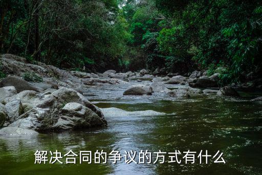 合同爭議處理的三種方法，解決合同的爭議的方式有什么