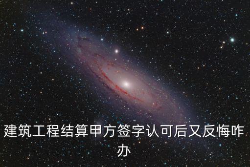 建筑工程結(jié)算甲方簽字認(rèn)可后又反悔咋辦