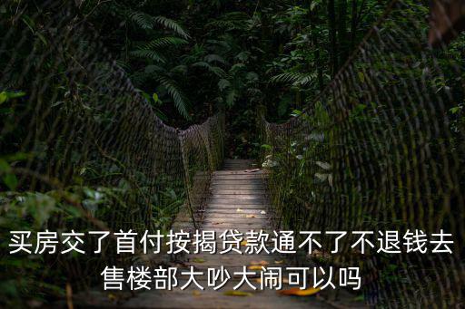 買房交了首付按揭貸款通不了不退錢去售樓部大吵大鬧可以嗎