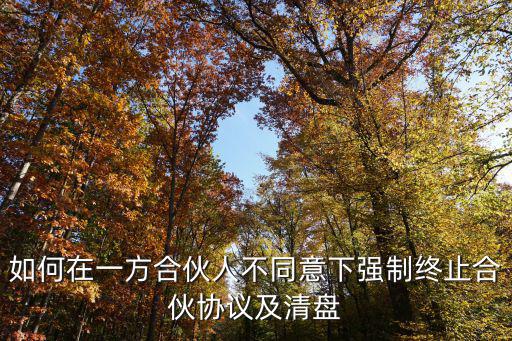 如何在一方合伙人不同意下強(qiáng)制終止合伙協(xié)議及清盤(pán)