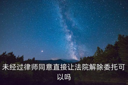 未經(jīng)過律師同意直接讓法院解除委托可以嗎