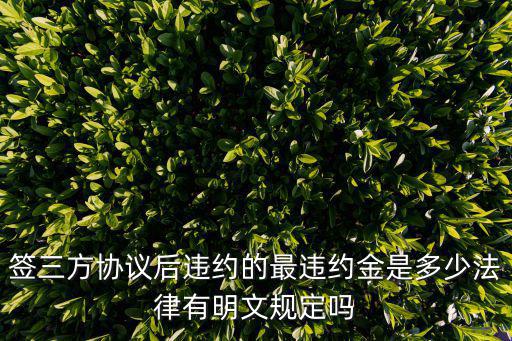 簽三方協(xié)議后違約的最違約金是多少法律有明文規(guī)定嗎