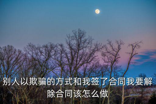 別人以欺騙的方式和我簽了合同我要解除合同該怎么做