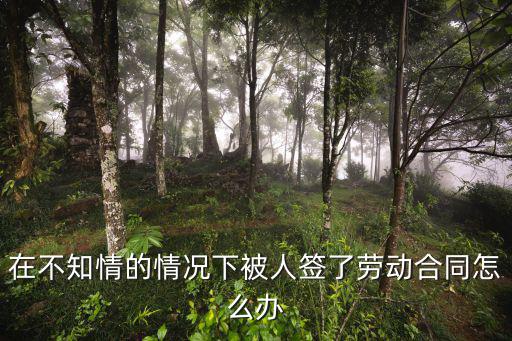 在不知情的情況下被人簽了勞動合同怎么辦