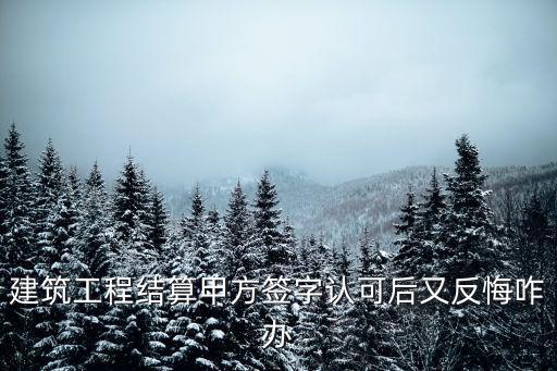合同已經(jīng)簽了甲方反悔怎么辦，建筑工程結(jié)算甲方簽字認(rèn)可后又反悔咋辦