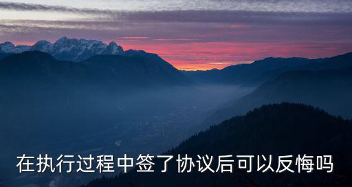 在執(zhí)行過程中簽了協(xié)議后可以反悔嗎