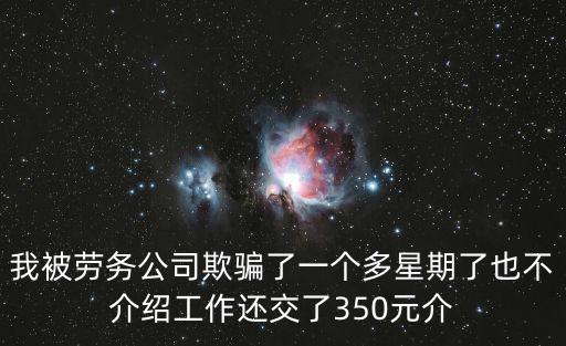 我被勞務公司欺騙了一個多星期了也不介紹工作還交了350元介