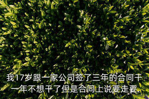 我17歲跟一家公司簽了三年的合同干一年不想干了但是合同上說(shuō)要走要