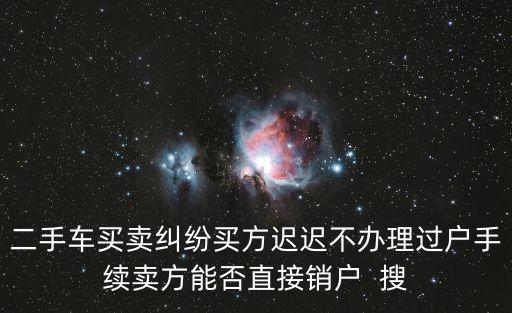 二手車買賣糾紛買方遲遲不辦理過(guò)戶手續(xù)賣方能否直接銷戶  搜