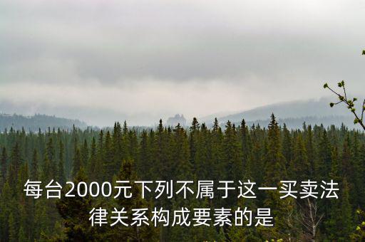 每臺(tái)2000元下列不屬于這一買(mǎi)賣(mài)法律關(guān)系構(gòu)成要素的是